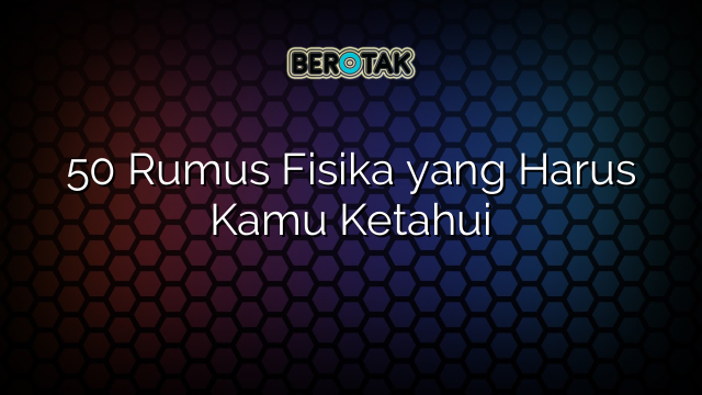 50 Rumus Fisika yang Harus Kamu Ketahui