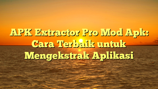APK Extractor Pro Mod Apk: Cara Terbaik untuk Mengekstrak Aplikasi