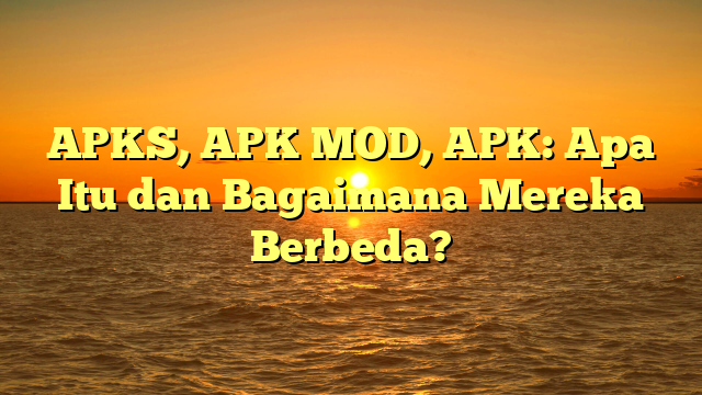APKS, APK MOD, APK: Apa Itu dan Bagaimana Mereka Berbeda?