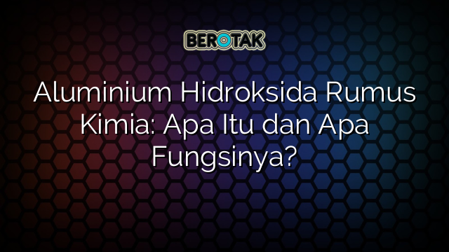 Aluminium Hidroksida Rumus Kimia: Apa Itu dan Apa Fungsinya?