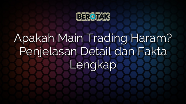 Apakah Main Trading Haram? Penjelasan Detail dan Fakta Lengkap