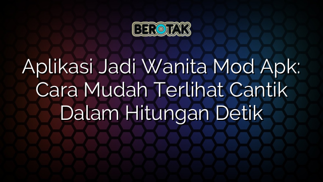 Aplikasi Jadi Wanita Mod Apk: Cara Mudah Terlihat Cantik Dalam Hitungan Detik
