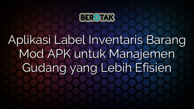 Aplikasi Label Inventaris Barang Mod APK untuk Manajemen Gudang yang Lebih Efisien