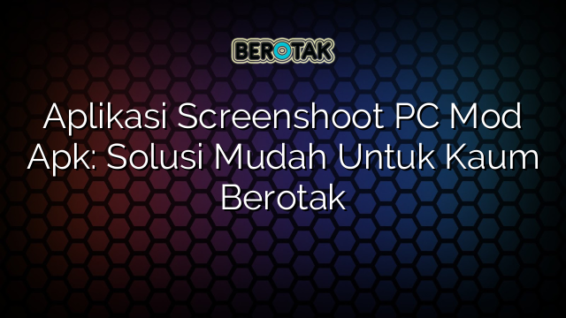 Aplikasi Screenshoot PC Mod Apk: Solusi Mudah Untuk Kaum Berotak