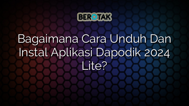 Bagaimana Cara Unduh Dan Instal Aplikasi Dapodik 2024 Lite 