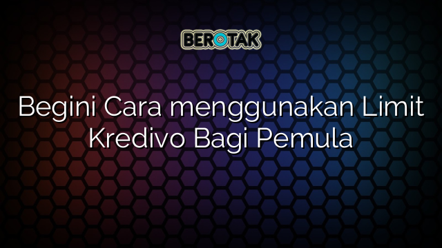 Begini Cara menggunakan Limit Kredivo Bagi Pemula