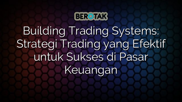 Building Trading Systems: Strategi Trading yang Efektif untuk Sukses di Pasar Keuangan
