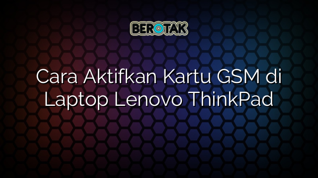Cara Aktifkan Kartu GSM di Laptop Lenovo ThinkPad