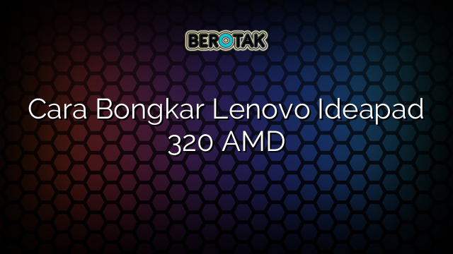 Cara Bongkar Lenovo Ideapad 320 AMD