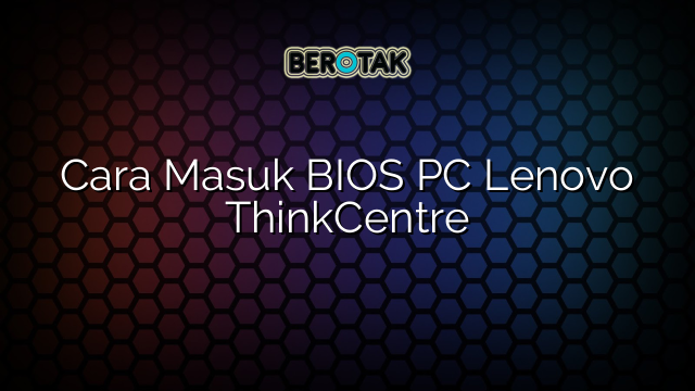 Cara Masuk BIOS PC Lenovo ThinkCentre