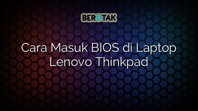 Cara Masuk BIOS di Laptop Lenovo Thinkpad