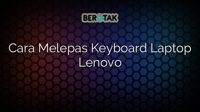 Cara Melepas Keyboard Laptop Lenovo