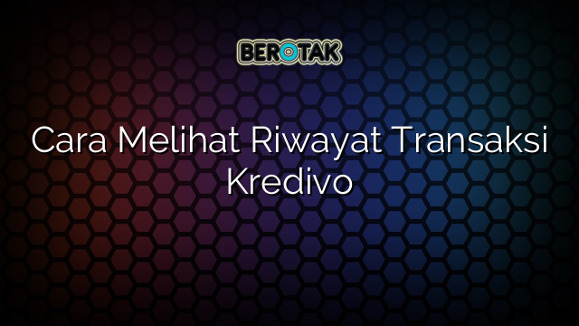 Cara Melihat Riwayat Transaksi Kredivo