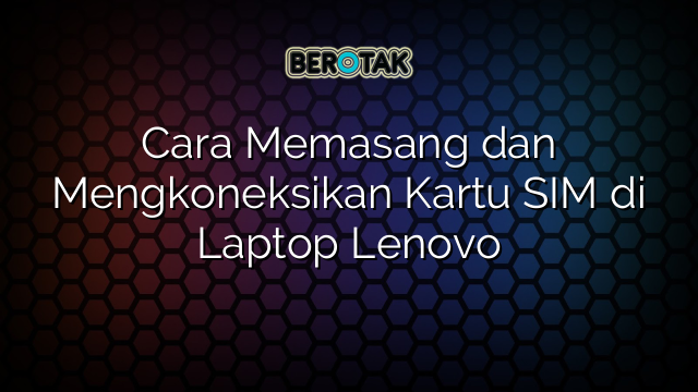 Cara Memasang dan Mengkoneksikan Kartu SIM di Laptop Lenovo