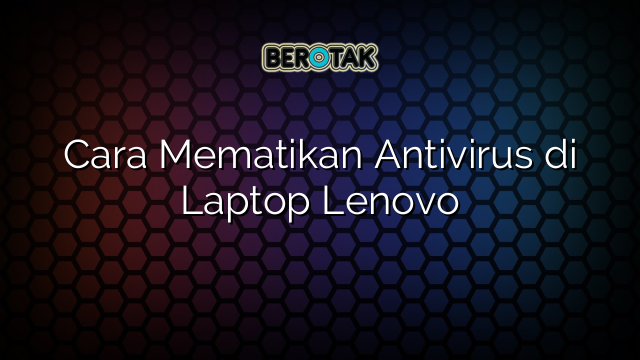 Cara Mematikan Antivirus di Laptop Lenovo