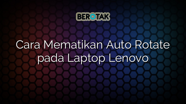Cara Mematikan Auto Rotate pada Laptop Lenovo
