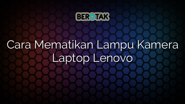 Cara Mematikan Lampu Kamera Laptop Lenovo