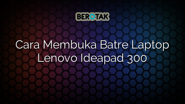 Cara Membuka Batre Laptop Lenovo Ideapad 300