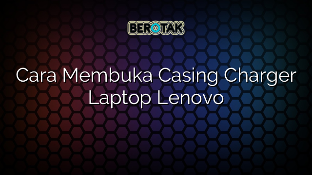 Cara Membuka Casing Charger Laptop Lenovo