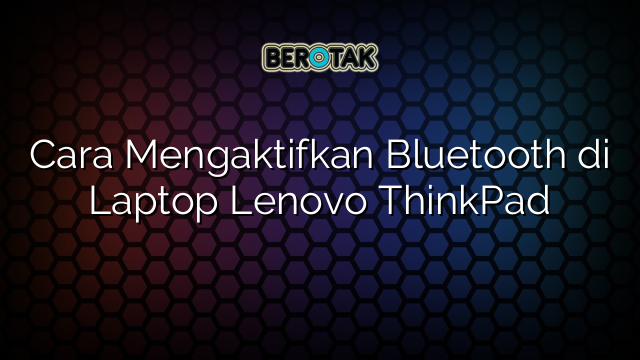 Cara Mengaktifkan Bluetooth di Laptop Lenovo ThinkPad