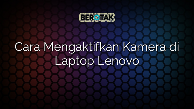 Cara Mengaktifkan Kamera di Laptop Lenovo