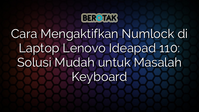 Cara Mengaktifkan Numlock di Laptop Lenovo Ideapad 110: Solusi Mudah untuk Masalah Keyboard