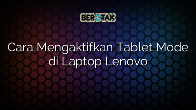 Cara Mengaktifkan Tablet Mode di Laptop Lenovo