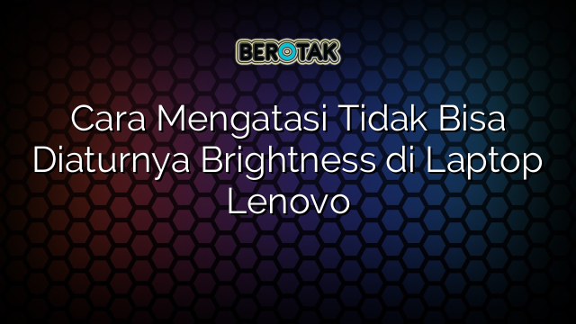 Cara Mengatasi Tidak Bisa Diaturnya Brightness di Laptop Lenovo