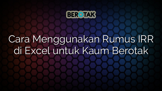 Cara Menggunakan Rumus IRR di Excel untuk Kaum Berotak