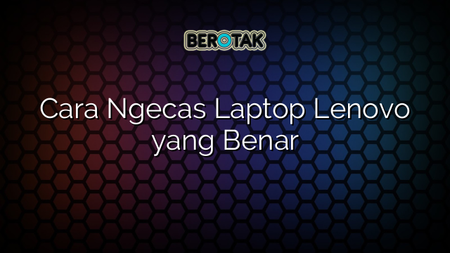 Cara Ngecas Laptop Lenovo yang Benar