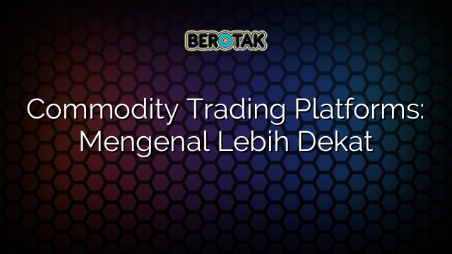 Commodity Trading Platforms: Mengenal Lebih Dekat