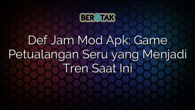 Def Jam Mod Apk: Game Petualangan Seru yang Menjadi Tren Saat Ini