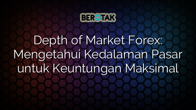 Depth of Market Forex: Mengetahui Kedalaman Pasar untuk Keuntungan Maksimal