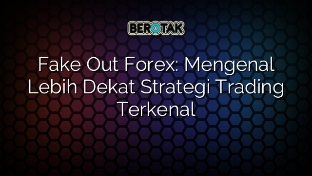 Fake Out Forex: Mengenal Lebih Dekat Strategi Trading Terkenal