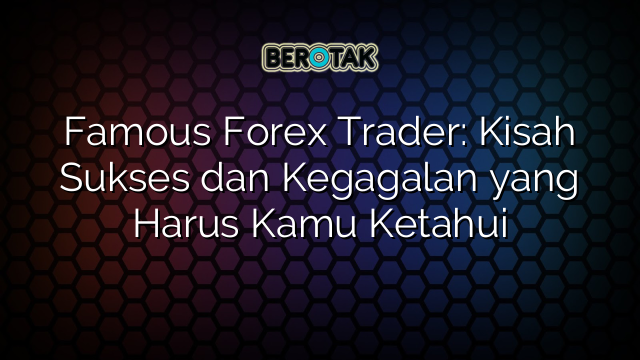 Famous Forex Trader: Kisah Sukses dan Kegagalan yang Harus Kamu Ketahui