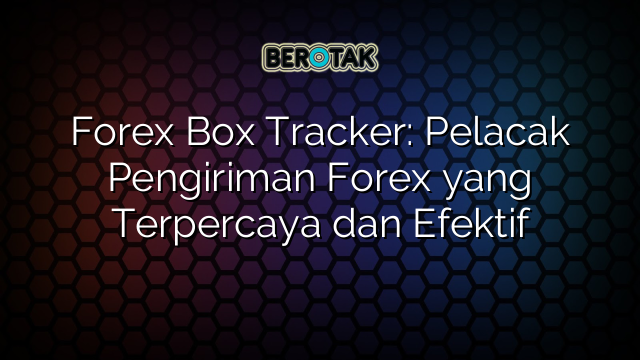 Forex Box Tracker: Pelacak Pengiriman Forex yang Terpercaya dan Efektif
