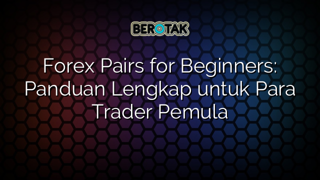 Forex Pairs for Beginners: Panduan Lengkap untuk Para Trader Pemula