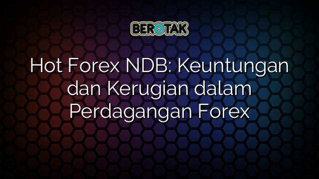 Hot Forex NDB: Keuntungan dan Kerugian dalam Perdagangan Forex