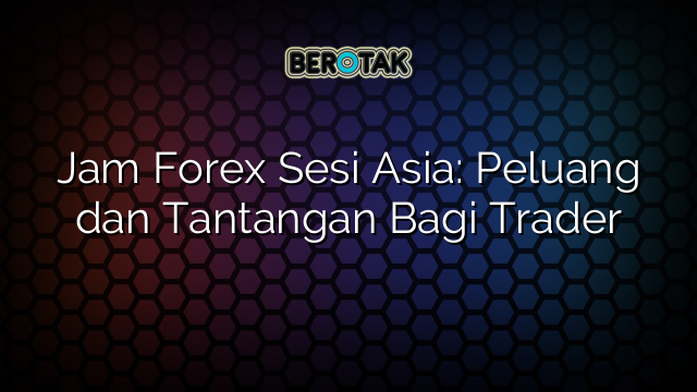 Jam Forex Sesi Asia: Peluang dan Tantangan Bagi Trader