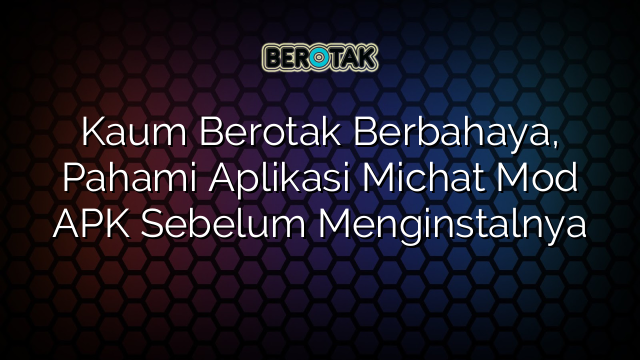 Kaum Berotak Berbahaya, Pahami Aplikasi Michat Mod APK Sebelum Menginstalnya
