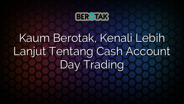 √ Kaum Berotak, Kenali Lebih Lanjut Tentang Cash Account Day Trading