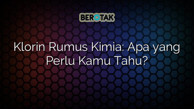 Klorin Rumus Kimia: Apa yang Perlu Kamu Tahu?