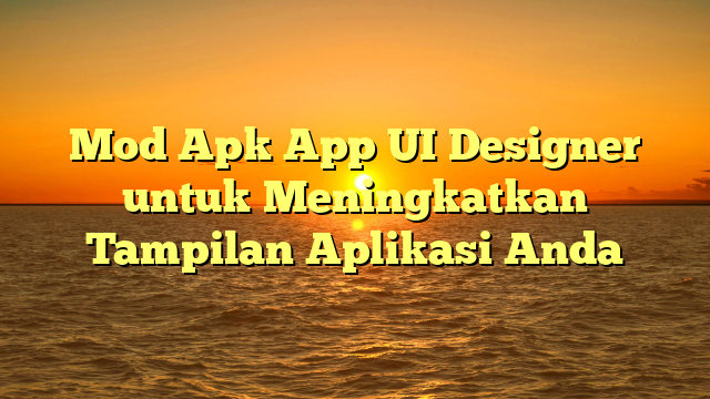 Mod Apk App UI Designer untuk Meningkatkan Tampilan Aplikasi Anda