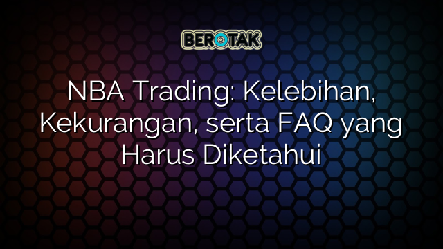 NBA Trading: Kelebihan, Kekurangan, serta FAQ yang Harus Diketahui
