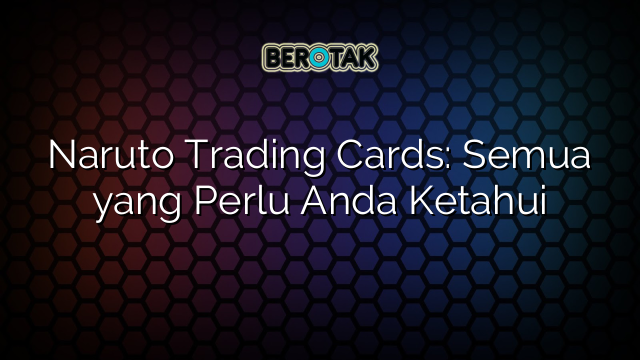 Naruto Trading Cards: Semua yang Perlu Anda Ketahui