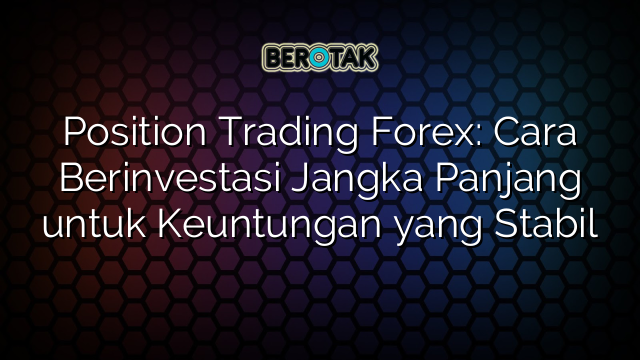 Position Trading Forex: Cara Berinvestasi Jangka Panjang untuk Keuntungan yang Stabil