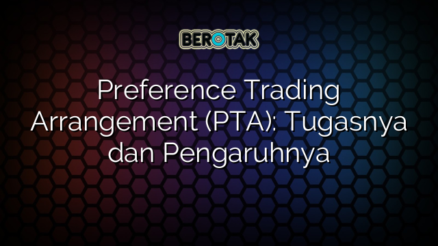 Preference Trading Arrangement (PTA): Tugasnya dan Pengaruhnya
