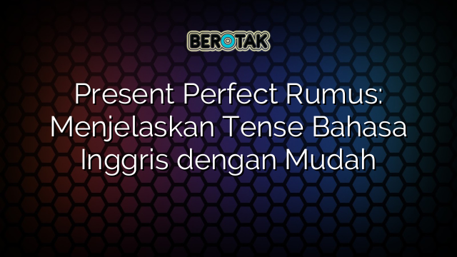 Present Perfect Rumus: Menjelaskan Tense Bahasa Inggris dengan Mudah