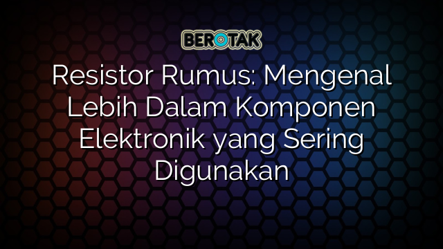 Resistor Rumus: Mengenal Lebih Dalam Komponen Elektronik yang Sering Digunakan