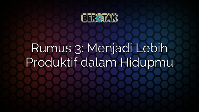 Rumus 3: Menjadi Lebih Produktif dalam Hidupmu
